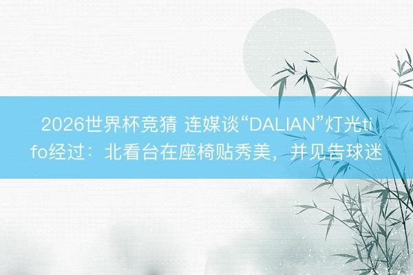 2026世界杯竞猜 连媒谈“DALIAN”灯光tifo经过:北看台在座椅贴秀美,并见告球迷