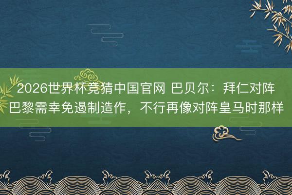 2026世界杯竞猜中国官网 巴贝尔:拜仁对阵巴黎需幸免遏制造作,不行再像对阵皇马时那样