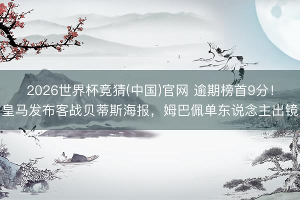 2026世界杯竞猜(中国)官网 逾期榜首9分！皇马发布客战贝蒂斯海报，姆巴佩单东说念主出镜