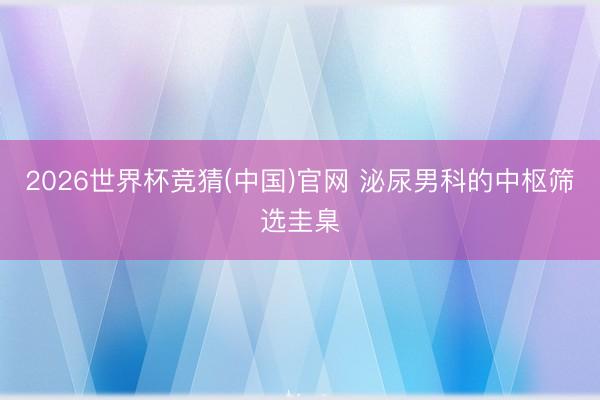 2026世界杯竞猜(中国)官网 泌尿男科的中枢筛选圭臬