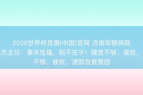 2026世界杯竞猜(中国)官网 济南军颐病院性福门诊滕亚杰主任：事关性福，别不在乎！硬度不够、疲软，速即自查原因