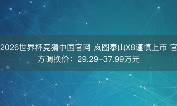 2026世界杯竞猜中国官网 岚图泰山X8谨慎上市 官方调换价:29.29-37.99万元