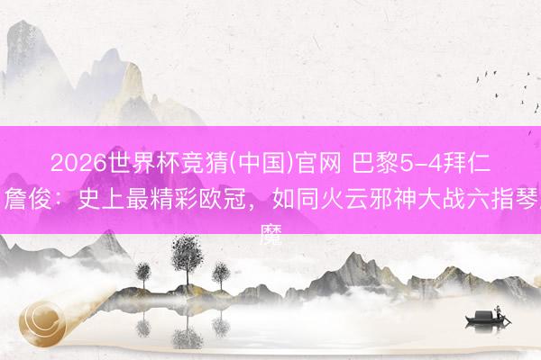 2026世界杯竞猜(中国)官网 巴黎5-4拜仁！詹俊：史上最精彩欧冠，如同火云邪神大战六指琴魔