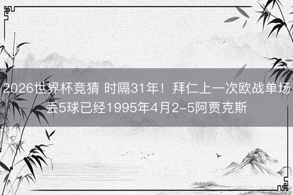 2026世界杯竞猜 时隔31年!拜仁上一次欧战单场丢5球已经1995年4月2-5阿贾克斯
