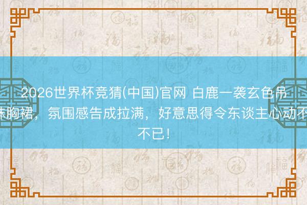 2026世界杯竞猜(中国)官网 白鹿一袭玄色吊带抹胸裙，氛围感告成拉满，好意思得令东谈主心动不已！