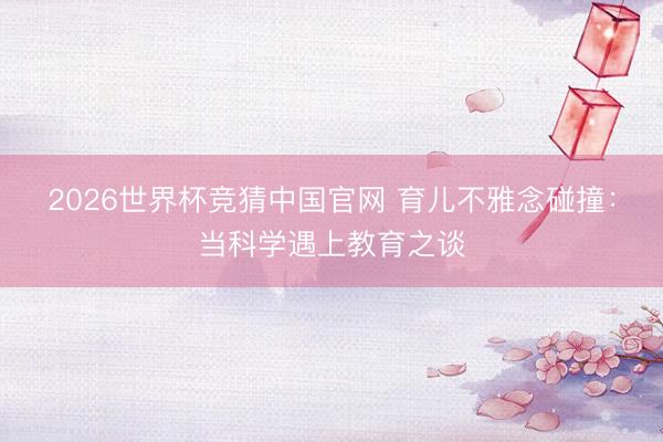 2026世界杯竞猜中国官网 育儿不雅念碰撞：当科学遇上教育之谈