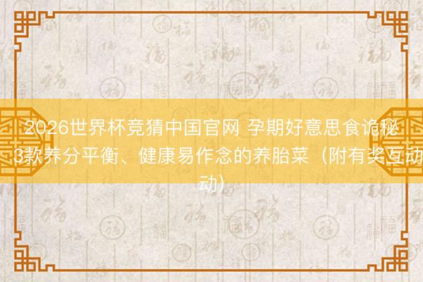 2026世界杯竞猜中国官网 孕期好意思食诡秘：3款养分平衡、健康易作念的养胎菜（附有奖互动）