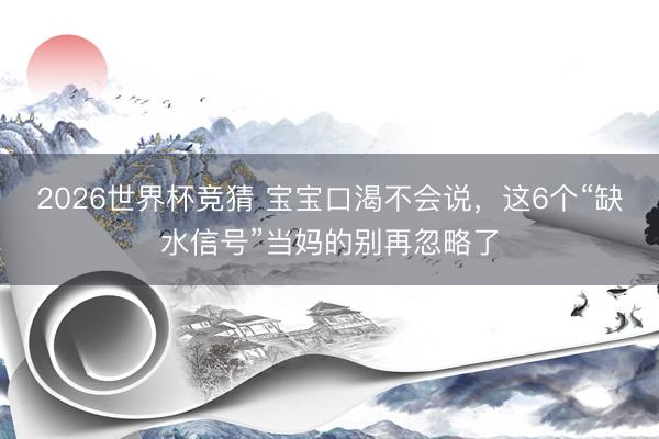 2026世界杯竞猜 宝宝口渴不会说,这6个“缺水信号”当妈的别再忽略了
