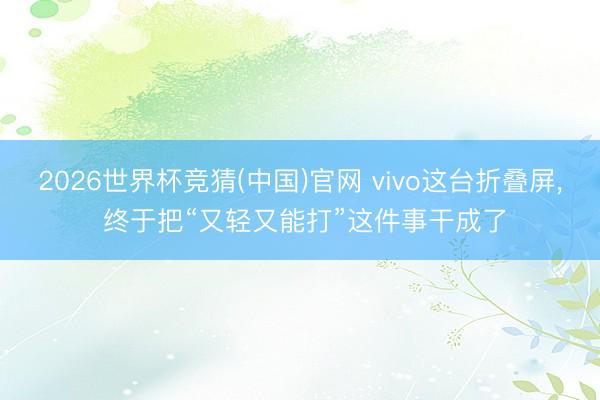 2026世界杯竞猜(中国)官网 vivo这台折叠屏， 终于把“又轻又能打”这件事干成了