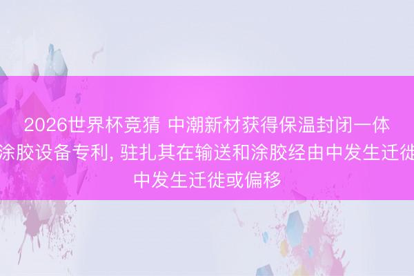 2026世界杯竞猜 中潮新材获得保温封闭一体板自动涂胶设备专利, 驻扎其在输送和涂胶经由中发生迁徙或偏移