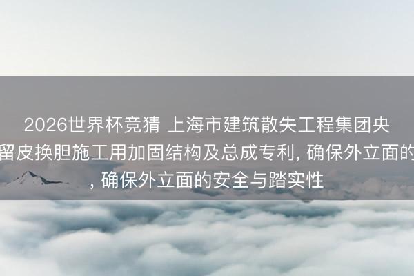 2026世界杯竞猜 上海市建筑散失工程集团央求历史建筑物留皮换胆施工用加固结构及总成专利， 确保外立面的安全与踏实性