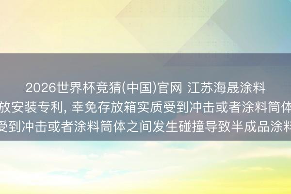 2026世界杯竞猜(中国)官网 江苏海晟涂料得回用于涂料加工的存放安装专利， 幸免存放箱实质受到冲击或者涂料筒体之间发生碰撞导致半成品涂料溅洒