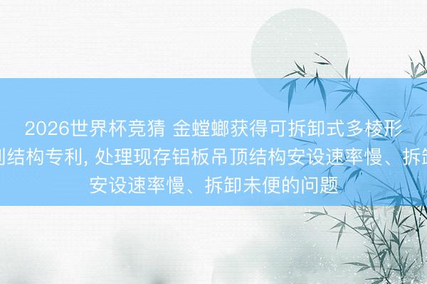 2026世界杯竞猜 金螳螂获得可拆卸式多棱形铝板吊顶策划结构专利， 处理现存铝板吊顶结构安设速率慢、拆卸未便的问题
