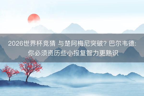 2026世界杯竞猜 与楚阿梅尼突破? 巴尔韦德: 你必须资历些小报复智力更熟识