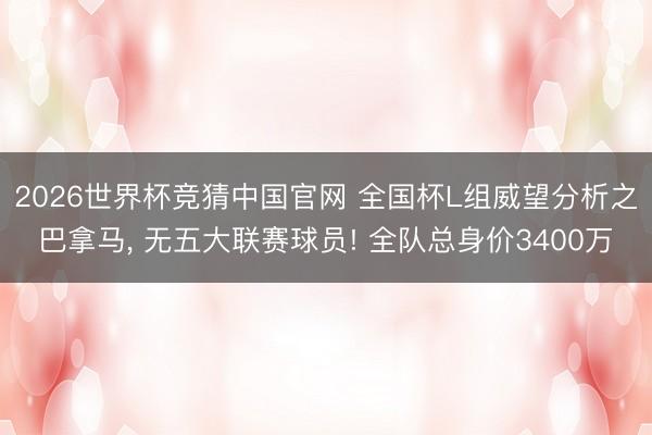 2026世界杯竞猜中国官网 全国杯L组威望分析之巴拿马, 无五大联赛球员! 全队总身价3400万