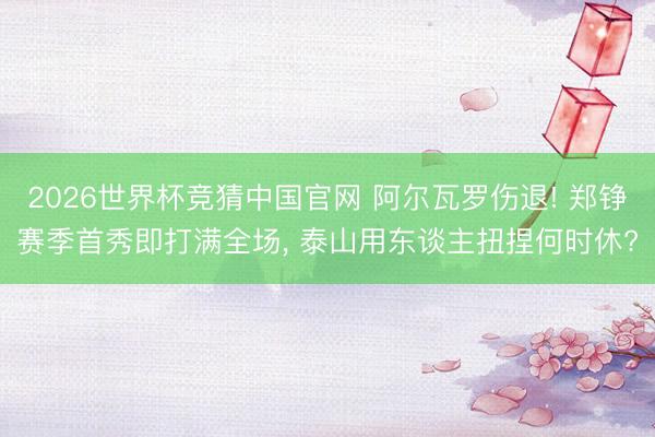 2026世界杯竞猜中国官网 阿尔瓦罗伤退! 郑铮赛季首秀即打满全场， 泰山用东谈主扭捏何时休?