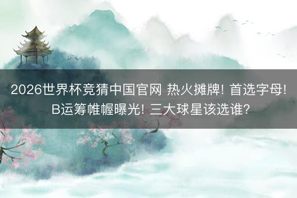 2026世界杯竞猜中国官网 热火摊牌! 首选字母! B运筹帷幄曝光! 三大球星该选谁?