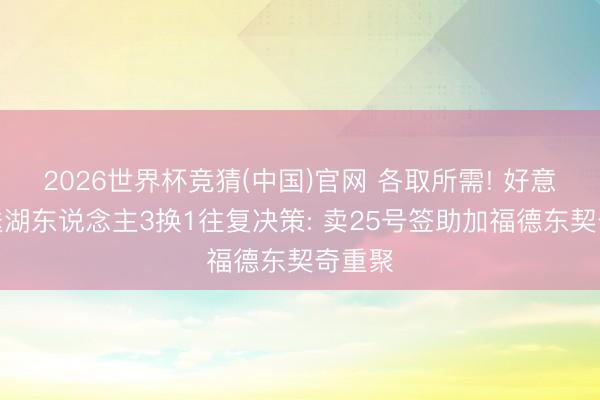 2026世界杯竞猜(中国)官网 各取所需! 好意思媒送湖东说念主3换1往复决策: 卖25号签助加福德东契奇重聚