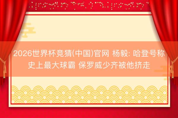 2026世界杯竞猜(中国)官网 杨毅: 哈登号称史上最大球霸 保罗威少齐被他挤走