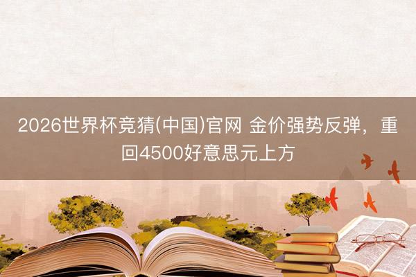 2026世界杯竞猜(中国)官网 金价强势反弹，重回4500好意思元上方