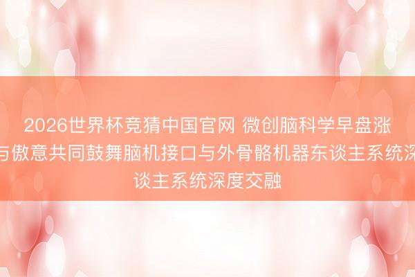 2026世界杯竞猜中国官网 微创脑科学早盘涨超9% 与傲意共同鼓舞脑机接口与外骨骼机器东谈主系统深度交融
