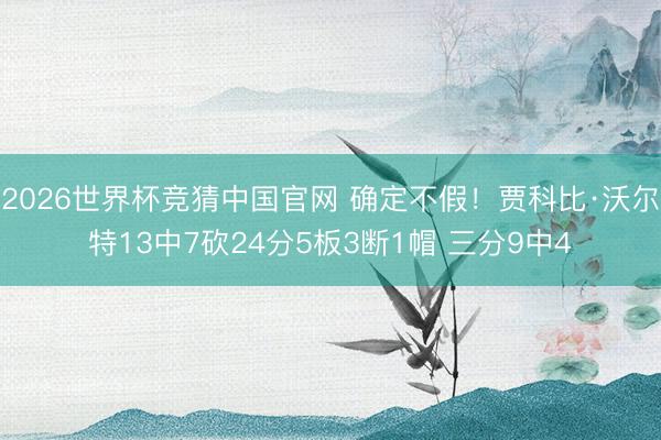 2026世界杯竞猜中国官网 确定不假！贾科比·沃尔特13中7砍24分5板3断1帽 三分9中4