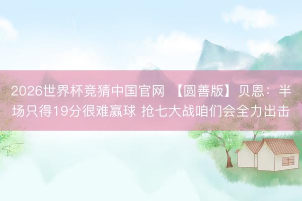 2026世界杯竞猜中国官网 【圆善版】贝恩：半场只得19分很难赢球 抢七大战咱们会全力出击