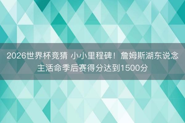 2026世界杯竞猜 小小里程碑!詹姆斯湖东说念主活命季后赛得分达到1500分