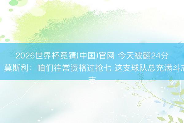 2026世界杯竞猜(中国)官网 今天被翻24分!莫斯利:咱们往常资格过抢七 这支球队总充满斗志