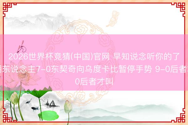 2026世界杯竞猜(中国)官网 早知说念听你的了！湖东说念主7-0东契奇向乌度卡比暂停手势 9-0后者才叫