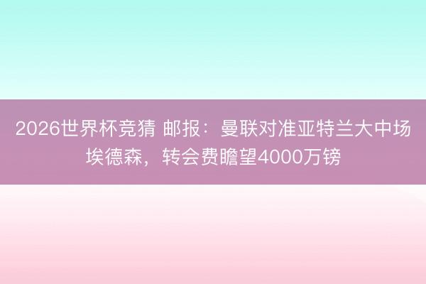 2026世界杯竞猜 邮报：曼联对准亚特兰大中场埃德森，转会费瞻望4000万镑