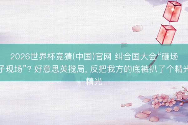 2026世界杯竞猜(中国)官网 纠合国大会“砸场子现场”? 好意思英搅局， 反把我方的底裤扒了个精光