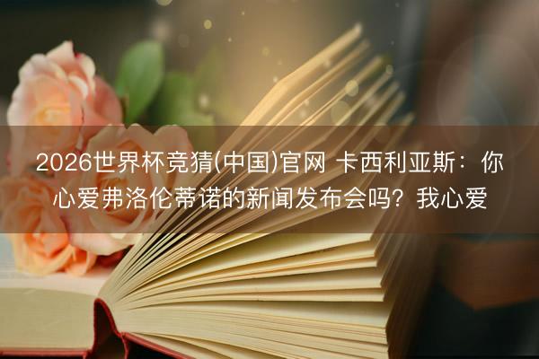 2026世界杯竞猜(中国)官网 卡西利亚斯：你心爱弗洛伦蒂诺的新闻发布会吗？我心爱