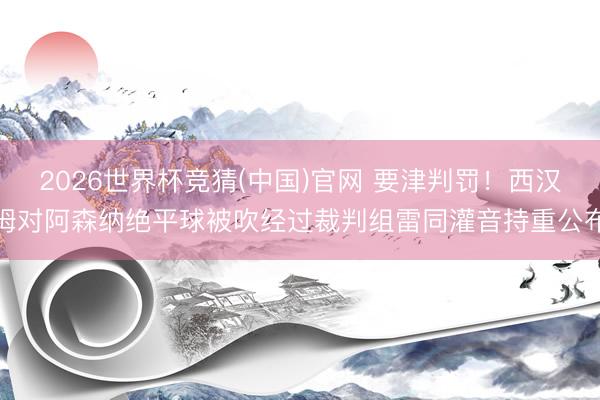 2026世界杯竞猜(中国)官网 要津判罚！西汉姆对阿森纳绝平球被吹经过裁判组雷同灌音持重公布