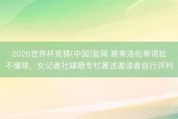 2026世界杯竞猜(中国)官网 被弗洛伦蒂诺批不懂球，女记者社媒晒专栏著述邀读者自行评判