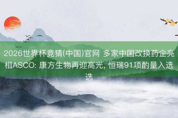2026世界杯竞猜(中国)官网 多家中国改换药企亮相ASCO: 康方生物再迎高光， 恒瑞91项酌量入选