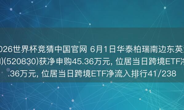 2026世界杯竞猜中国官网 6月1日华泰柏瑞南边东英沙特阿拉伯ETF(QDII)(520830)获净申购45.36万元， 位居当日跨境ETF净流入排行41/238