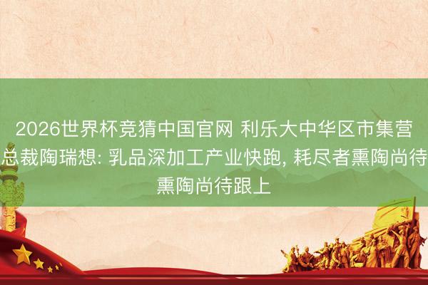 2026世界杯竞猜中国官网 利乐大中华区市集营销副总裁陶瑞想: 乳品深加工产业快跑， 耗尽者熏陶尚待跟上