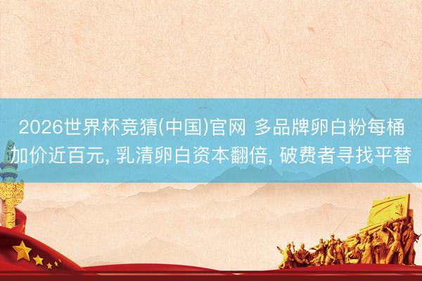 2026世界杯竞猜(中国)官网 多品牌卵白粉每桶加价近百元， 乳清卵白资本翻倍， 破费者寻找平替
