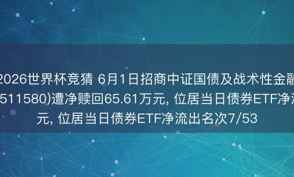 2026世界杯竞猜 6月1日招商中证国债及战术性金融债0-3年ETF(511580)遭净赎回65.61万元， 位居当日债券ETF净流出名次7/53