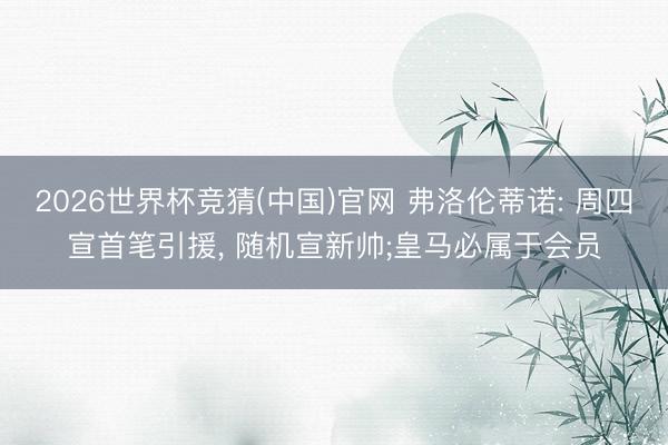 2026世界杯竞猜(中国)官网 弗洛伦蒂诺: 周四宣首笔引援， 随机宣新帅;皇马必属于会员