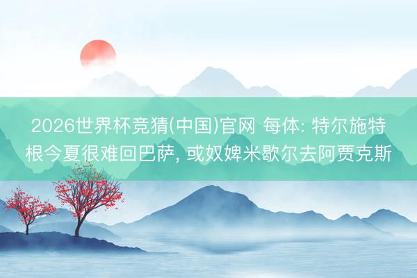 2026世界杯竞猜(中国)官网 每体: 特尔施特根今夏很难回巴萨， 或奴婢米歇尔去阿贾克斯