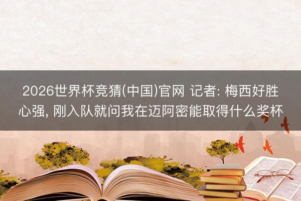 2026世界杯竞猜(中国)官网 记者: 梅西好胜心强， 刚入队就问我在迈阿密能取得什么奖杯