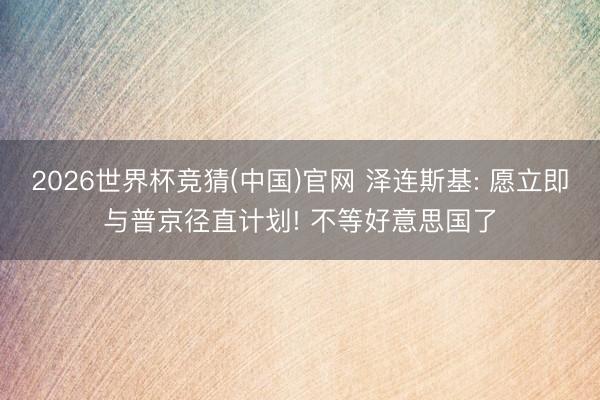 2026世界杯竞猜(中国)官网 泽连斯基: 愿立即与普京径直计划! 不等好意思国了