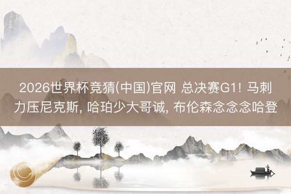 2026世界杯竞猜(中国)官网 总决赛G1! 马刺力压尼克斯， 哈珀少大哥诚， 布伦森念念念哈登