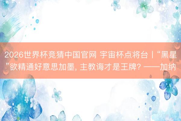 2026世界杯竞猜中国官网 宇宙杯点将台丨“黑星”欲精通好意思加墨， 主教诲才是王牌? ——加纳