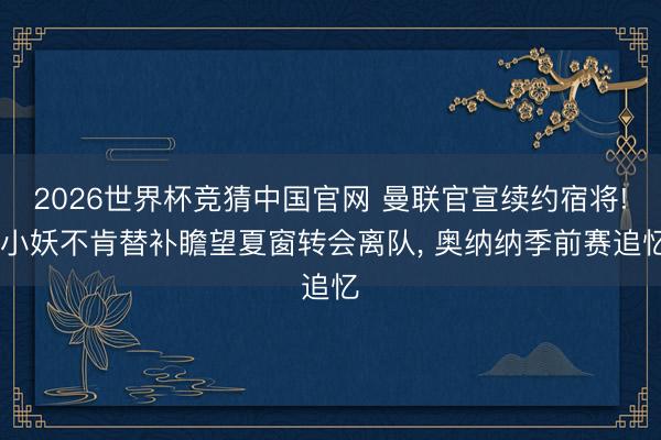 2026世界杯竞猜中国官网 曼联官宣续约宿将! 小妖不肯替补瞻望夏窗转会离队, 奥纳纳季前赛追忆