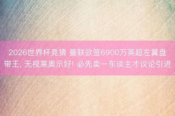 2026世界杯竞猜 曼联欲签6900万英超左翼盘带王， 无视莱奥示好! 必先卖一东谈主才议论引进