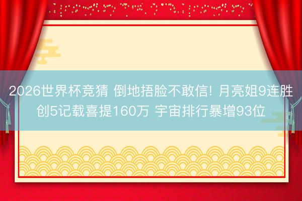 2026世界杯竞猜 倒地捂脸不敢信! 月亮姐9连胜创5记载喜提160万 宇宙排行暴增93位