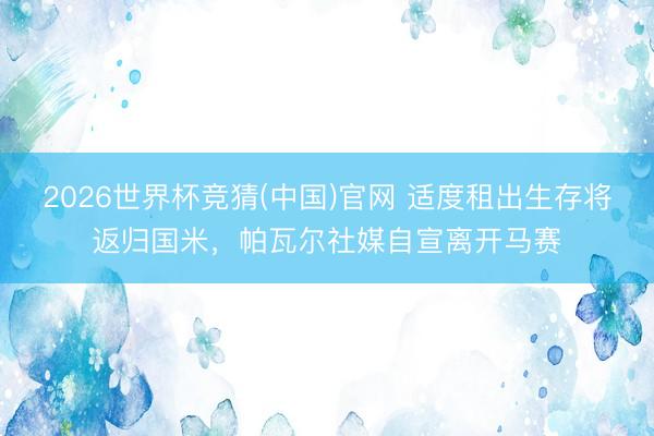 2026世界杯竞猜(中国)官网 适度租出生存将返归国米，帕瓦尔社媒自宣离开马赛